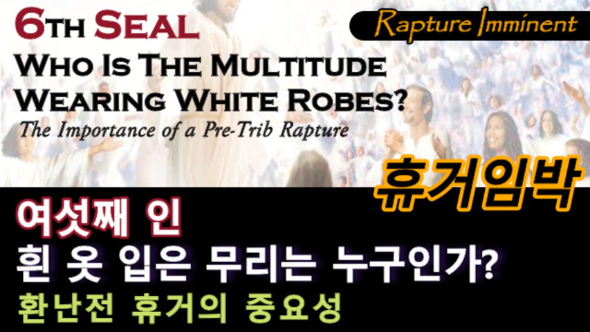 6th Seal, Who Is The Multitude Wearing White Robes? The Importance of a Pre-Trib Rapture, Rapture Imminent / 여섯째 인, 흰 옷 입은 무리는 누구인가? 환난전 휴거의 중요성, 휴거 임박