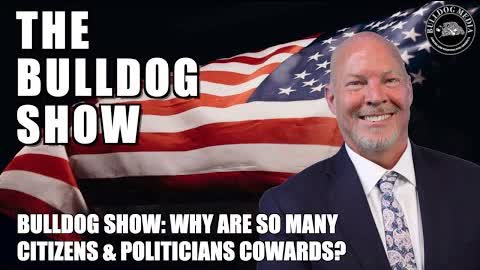 Bulldog Show: Why Are So Many Citizens & Politicians Cowards?