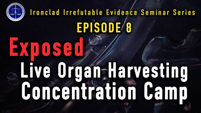 Ironclad Irrefutable Evidence Seminar Series   Episode 8_ Live Organ Harvesting Concentration Camp Exposed