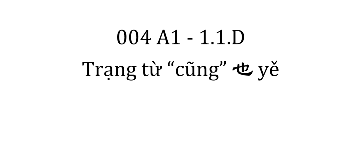 004 A1 - 1.1.D - Trạng từ "cũng" "也 yě"