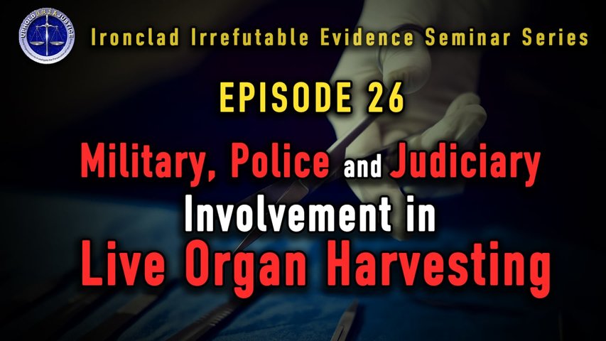 Ironclad Irrefutable Evidence Seminar Series (IIESS) Episode 26: Military, Police and Judiciary Involvement in Organ Harvesting